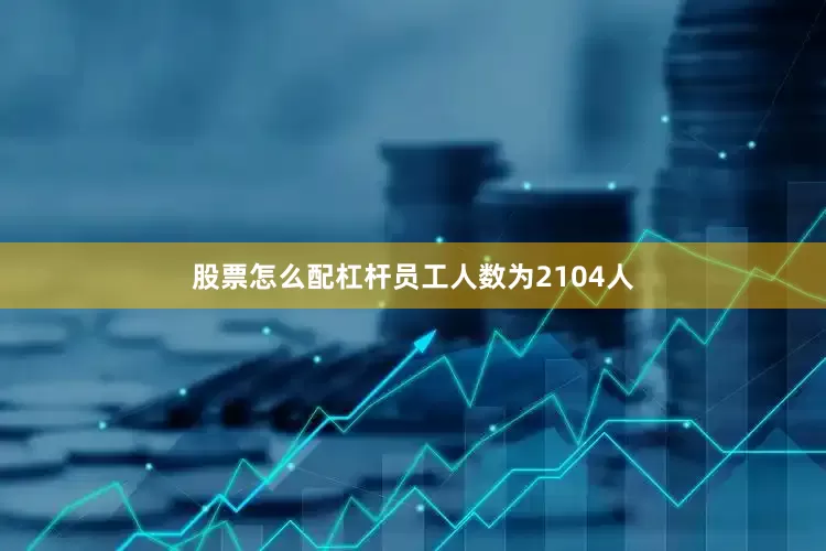 股票怎么配杠杆员工人数为2104人