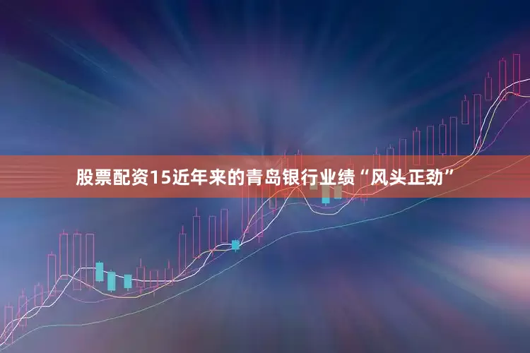 股票配资15近年来的青岛银行业绩“风头正劲”