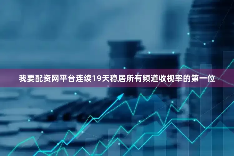 我要配资网平台连续19天稳居所有频道收视率的第一位