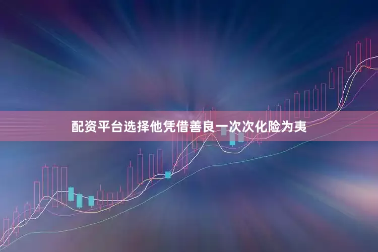 配资平台选择他凭借善良一次次化险为夷