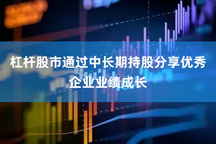 杠杆股市通过中长期持股分享优秀企业业绩成长