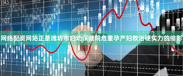 网络配资网站正是潍坊市妇幼保健院危重孕产妇救治硬实力的缩影