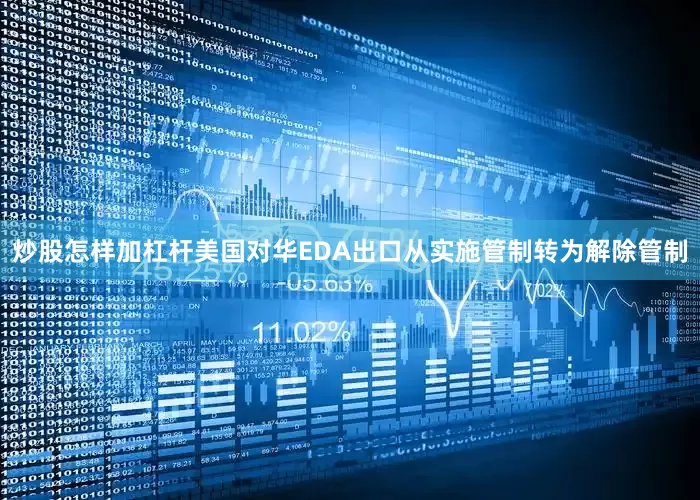 炒股怎样加杠杆美国对华EDA出口从实施管制转为解除管制