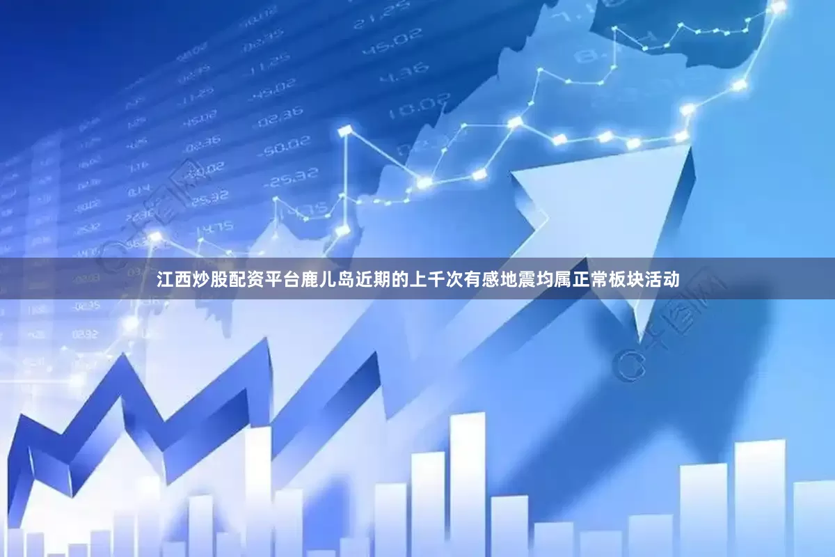 江西炒股配资平台鹿儿岛近期的上千次有感地震均属正常板块活动