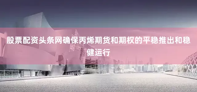 股票配资头条网确保丙烯期货和期权的平稳推出和稳健运行