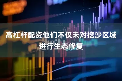 高杠杆配资他们不仅未对挖沙区域进行生态修复