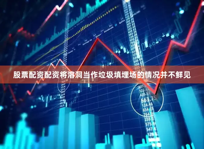 股票配资配资将溶洞当作垃圾填埋场的情况并不鲜见