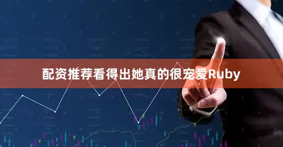 配资推荐看得出她真的很宠爱Ruby