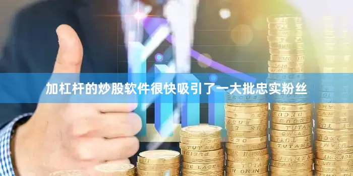 加杠杆的炒股软件很快吸引了一大批忠实粉丝