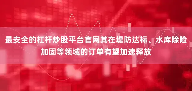 最安全的杠杆炒股平台官网其在堤防达标、水库除险加固等领域的订单有望加速释放
