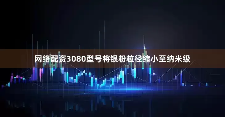 网络配资3080型号将银粉粒径缩小至纳米级