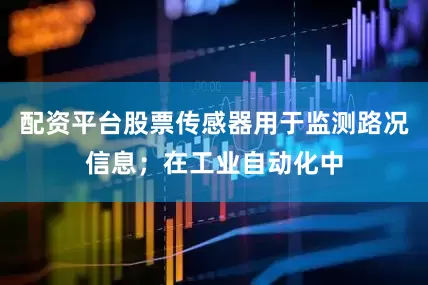 配资平台股票传感器用于监测路况信息；在工业自动化中