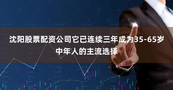 沈阳股票配资公司它已连续三年成为35-65岁中年人的主流选择