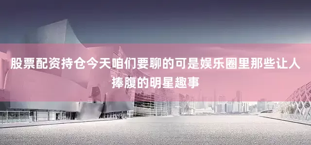 股票配资持仓今天咱们要聊的可是娱乐圈里那些让人捧腹的明星趣事