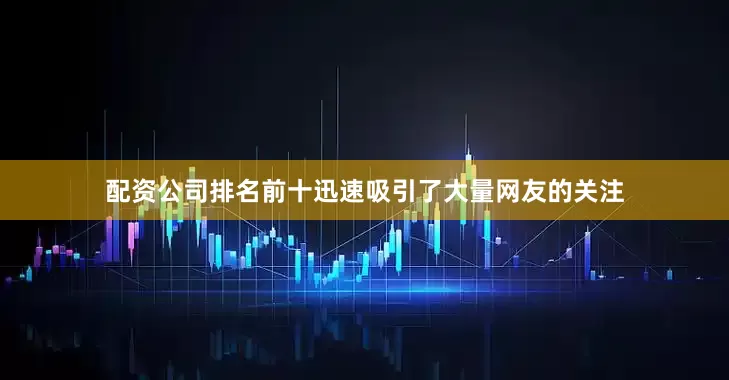 配资公司排名前十迅速吸引了大量网友的关注