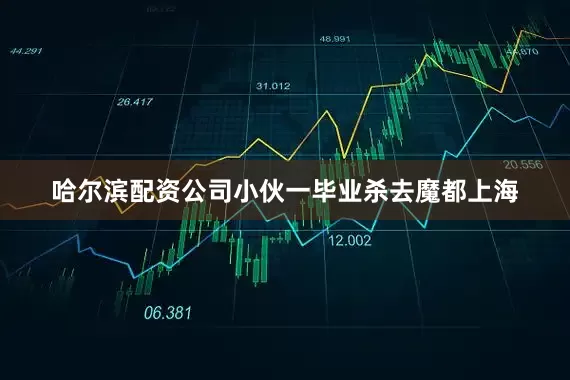 哈尔滨配资公司小伙一毕业杀去魔都上海