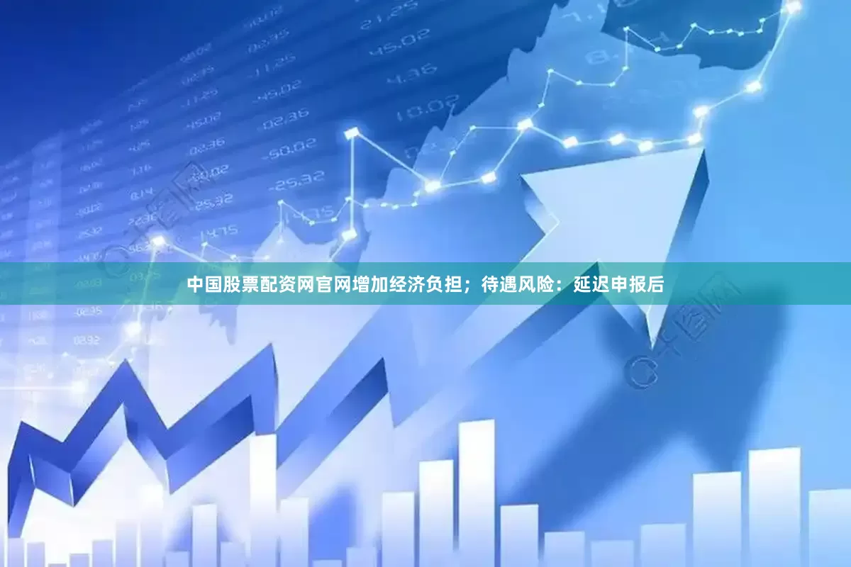 中国股票配资网官网增加经济负担；待遇风险：延迟申报后