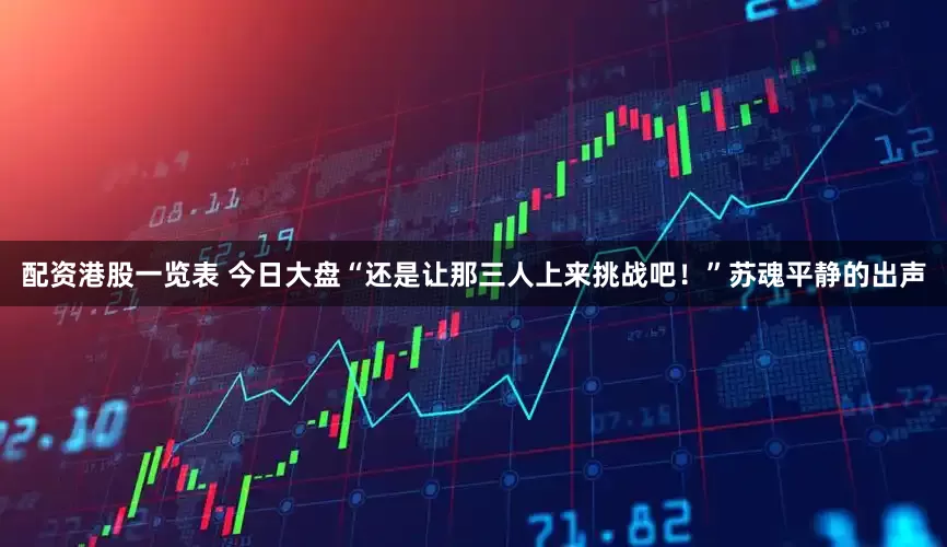 配资港股一览表 今日大盘“还是让那三人上来挑战吧！”苏魂平静的出声