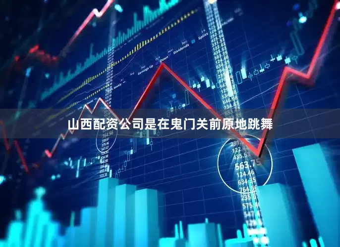 山西配资公司是在鬼门关前原地跳舞