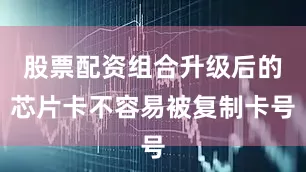 股票配资组合升级后的芯片卡不容易被复制卡号