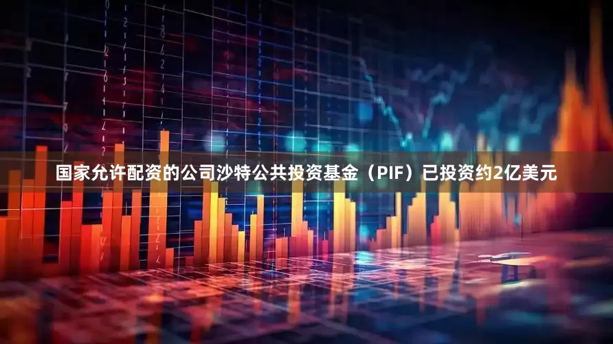 国家允许配资的公司沙特公共投资基金（PIF）已投资约2亿美元