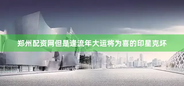 郑州配资网但是逢流年大运将为喜的印星克坏