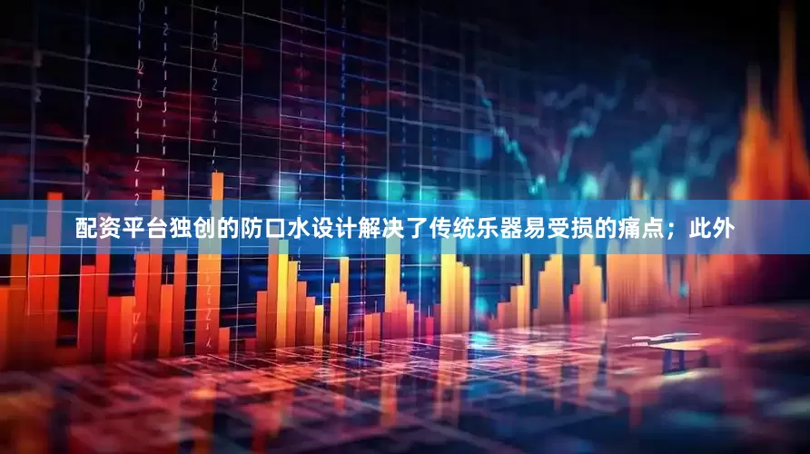 配资平台独创的防口水设计解决了传统乐器易受损的痛点；此外
