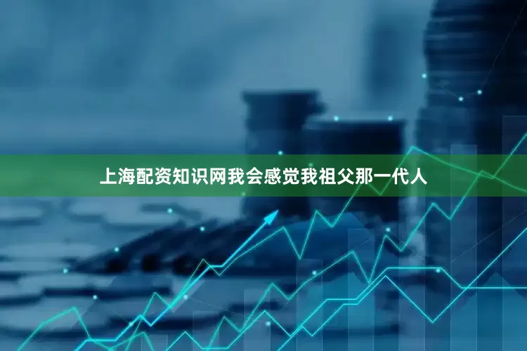 上海配资知识网我会感觉我祖父那一代人