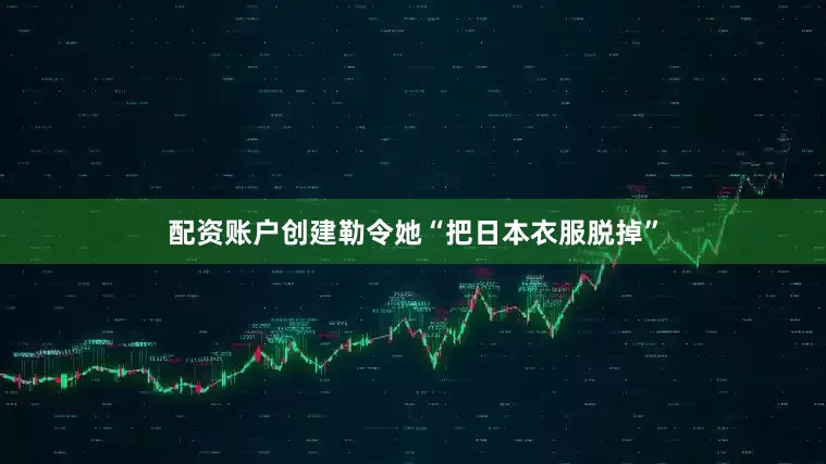 配资账户创建勒令她“把日本衣服脱掉”