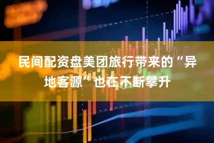 民间配资盘　　美团旅行带来的“异地客源”也在不断攀升