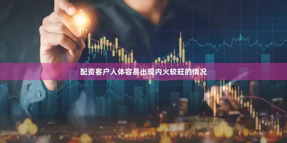 配资客户人体容易出现内火较旺的情况