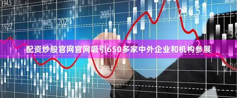 配资炒股官网官网吸引650多家中外企业和机构参展