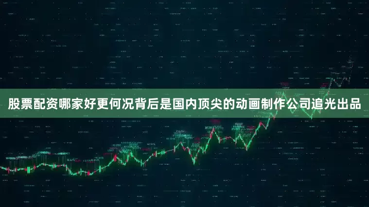 股票配资哪家好更何况背后是国内顶尖的动画制作公司追光出品
