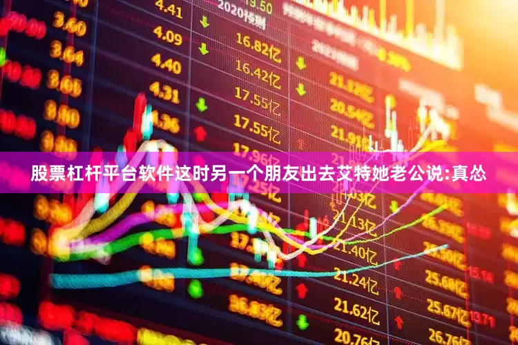 股票杠杆平台软件这时另一个朋友出去艾特她老公说:真怂