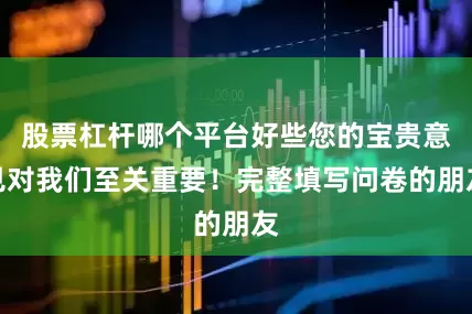 股票杠杆哪个平台好些您的宝贵意见对我们至关重要！完整填写问卷的朋友