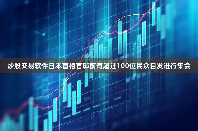 炒股交易软件日本首相官邸前有超过100位民众自发进行集会