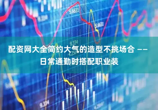 配资网大全简约大气的造型不挑场合 —— 日常通勤时搭配职业装
