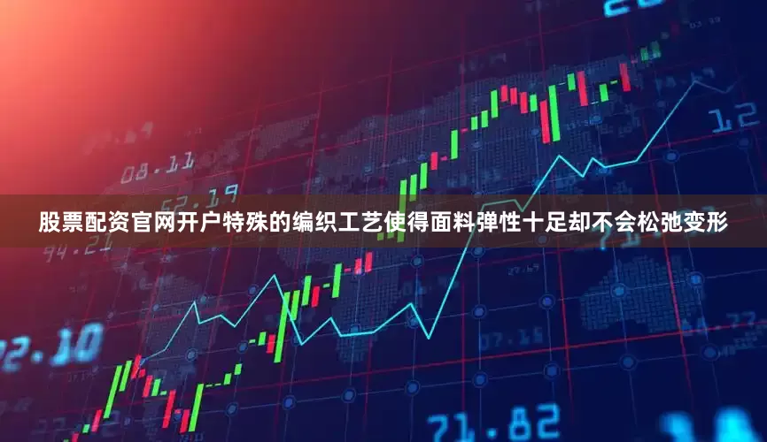 股票配资官网开户特殊的编织工艺使得面料弹性十足却不会松弛变形