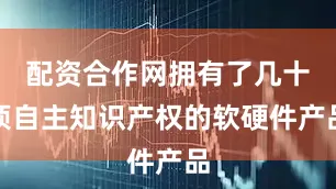 配资合作网拥有了几十项自主知识产权的软硬件产品