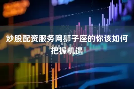 炒股配资服务网狮子座的你该如何把握机遇