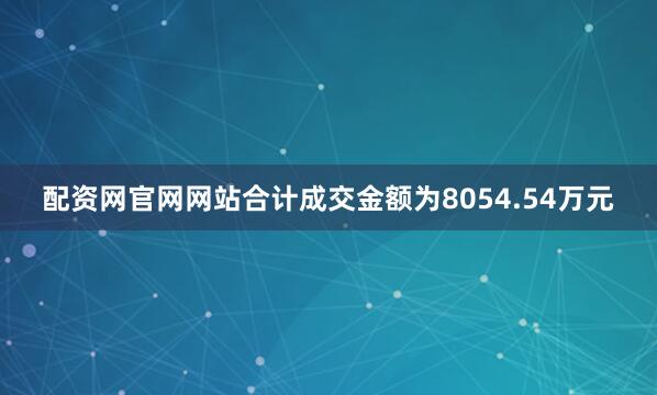 配资网官网网站合计成交金额为8054.54万元