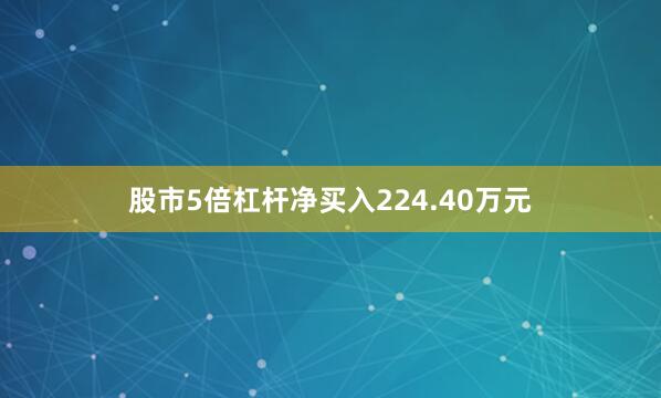 股市5倍杠杆净买入224.40万元