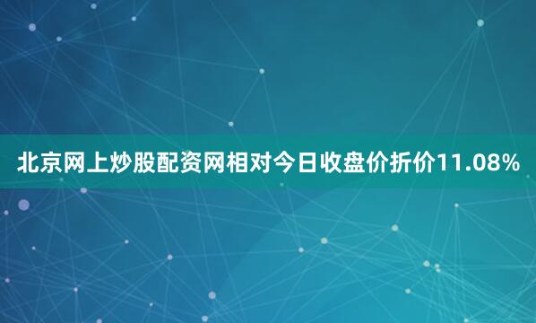 北京网上炒股配资网相对今日收盘价折价11.08%
