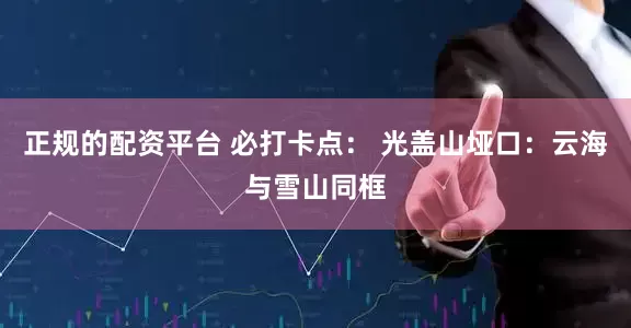 正规的配资平台 必打卡点： 光盖山垭口：云海与雪山同框