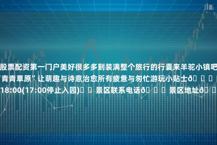 股票配资第一门户美好很多多到装满整个旅行的行囊来羊驼小镇吧☁️☁️☁️ 走进 现实版的“青青草原”让萌趣与诗意治愈所有疲惫与匆忙游玩小贴士👀⏰羊驼小镇入园时间09:00-18:00(17:00停止入园)☎️景区联系电话📍景区地址🎫门票成人套票194元/人（59岁以上不能使用）观光票98元/人儿童票164元/人(不包含高空项目)老年人优惠票68元/人（只限观光）毕节文旅原创首发编 辑 | 彭显明责