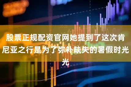 股票正规配资官网她提到了这次肯尼亚之行是为了弥补缺失的暑假时光