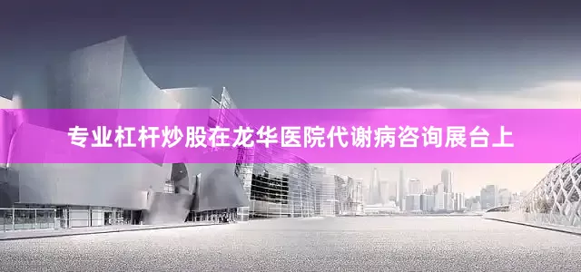 专业杠杆炒股在龙华医院代谢病咨询展台上
