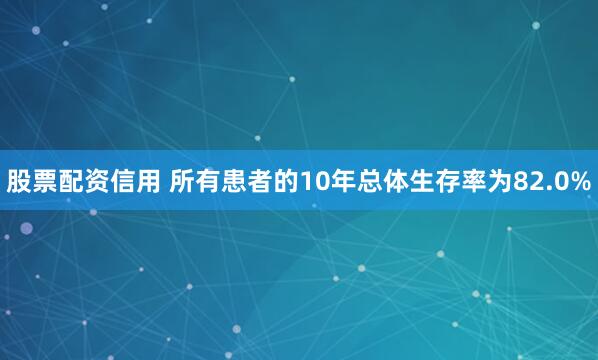 股票配资信用 所有患者的10年总体生存率为82.0%