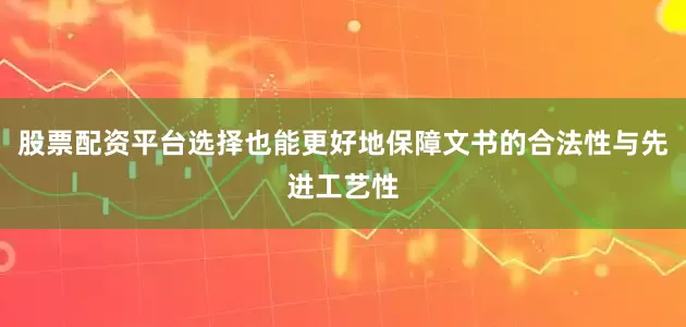 股票配资平台选择也能更好地保障文书的合法性与先进工艺性