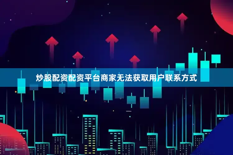 炒股配资配资平台商家无法获取用户联系方式